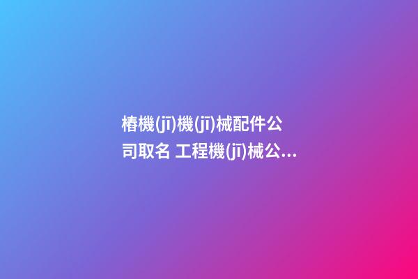 樁機(jī)機(jī)械配件公司取名 工程機(jī)械公司的經(jīng)營范圍